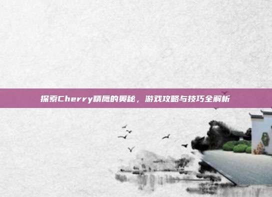 探索Cherry精鹰的奥秘，游戏攻略与技巧全解析