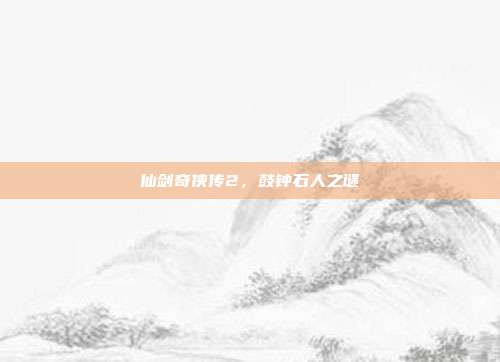 仙剑奇侠传2，鼓钟石人之谜