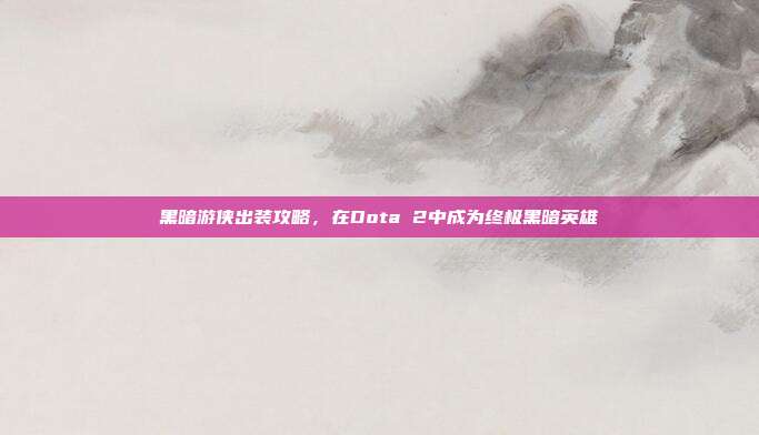 黑暗游侠出装攻略,在Dota 2中成为终极黑暗英雄