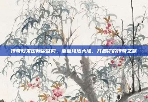 传奇归来国际版官网,重返玛法大陆,开启你的传奇之旅