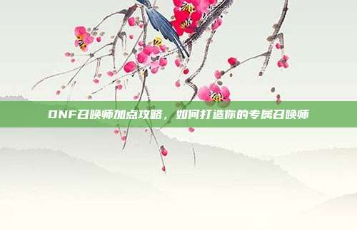 DNF召唤师加点攻略,如何打造你的专属召唤师