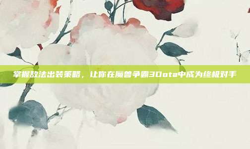掌握敌法出装策略,让你在魔兽争霸3Dota中成为终极对手