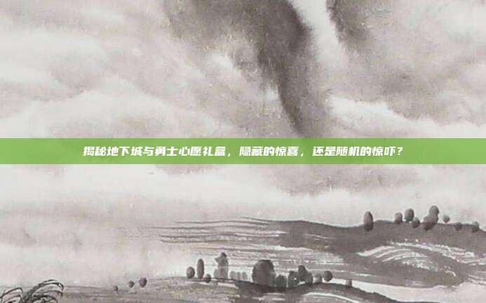揭秘地下城与勇士心愿礼盒，隐藏的惊喜，还是随机的惊吓？