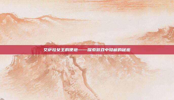 艾萨拉女王的便袍——探索游戏中隐藏的秘密
