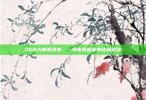 OGN大师赛决赛,一场电竞盛宴的终极对决