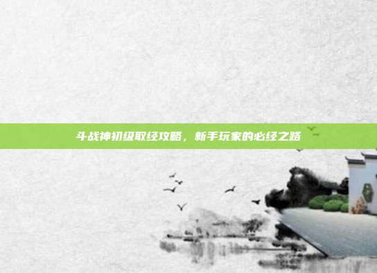 斗战神初级取经攻略,新手玩家的必经之路
