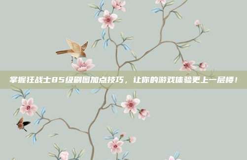 掌握狂战士85级刷图加点技巧,让你的游戏体验更上一层楼!