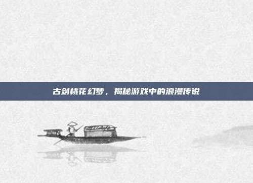古剑桃花幻梦,揭秘游戏中的浪漫传说