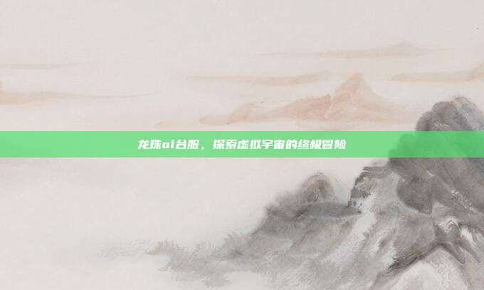 龙珠ol台服，探索虚拟宇宙的终极冒险