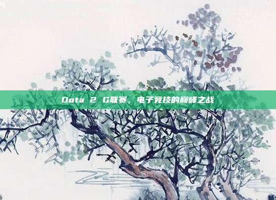 Dota 2 G联赛,电子竞技的巅峰之战