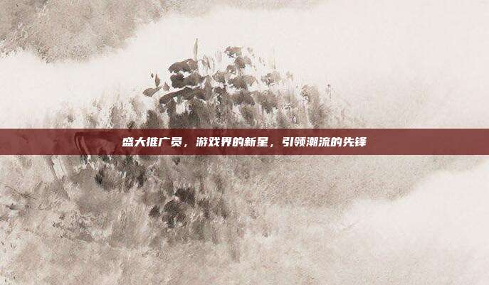 盛大推广员,游戏界的新星,引领潮流的先锋
