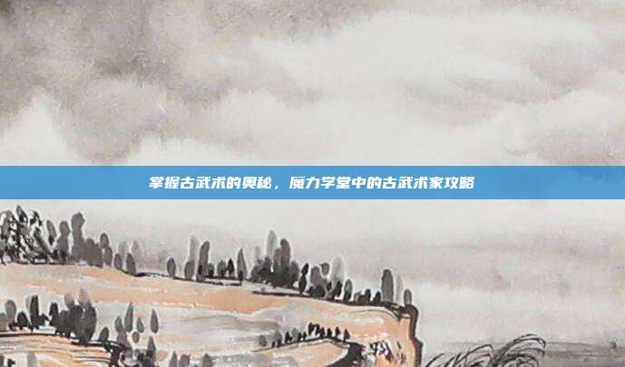 掌握古武术的奥秘,魔力学堂中的古武术家攻略
