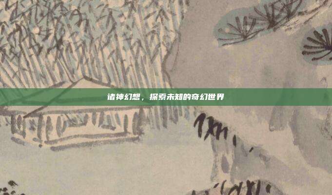 诸神幻想,探索未知的奇幻世界