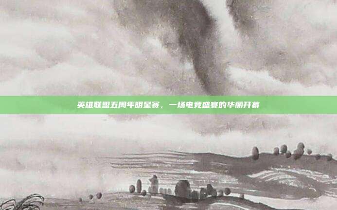 英雄联盟五周年明星赛，一场电竞盛宴的华丽开幕