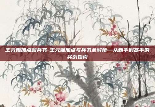 王元姬加点和兵书-王元姬加点与兵书全解析—从新手到高手的实战指南