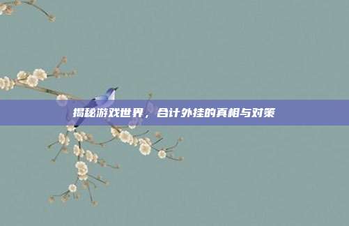 揭秘游戏世界,合计外挂的真相与对策