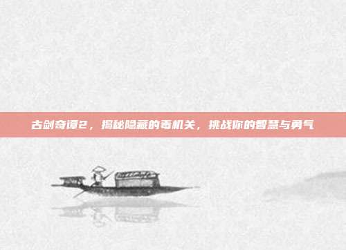 古剑奇谭2,揭秘隐藏的毒机关,挑战你的智慧与勇气