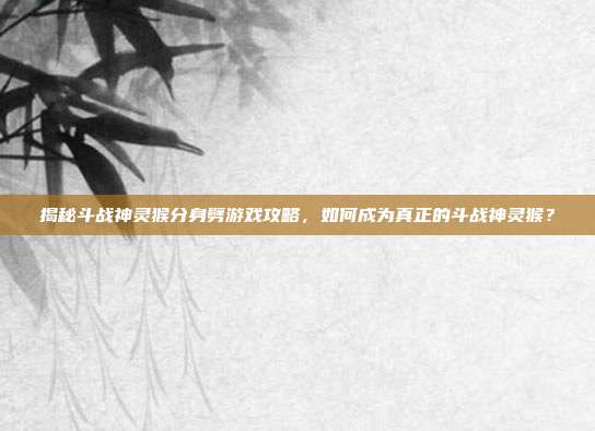 揭秘斗战神灵猴分身劈游戏攻略,如何成为真正的斗战神灵猴?