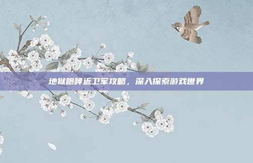 地狱咆哮近卫军攻略，深入探索游戏世界
