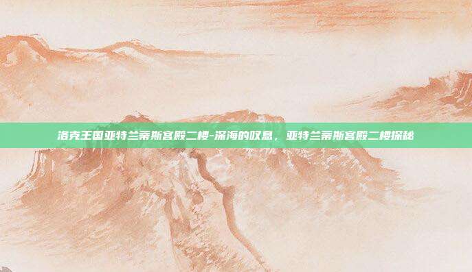 洛克王国亚特兰蒂斯宫殿二楼-深海的叹息，亚特兰蒂斯宫殿二楼探秘