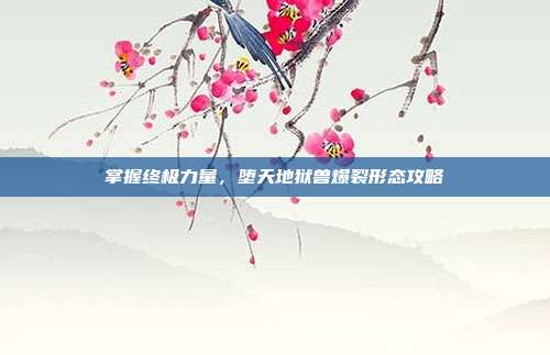 掌握终极力量,堕天地狱兽爆裂形态攻略
