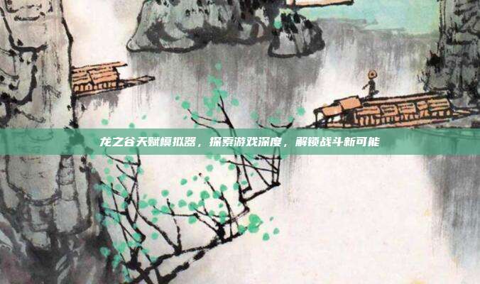龙之谷天赋模拟器,探索游戏深度,解锁战斗新可能