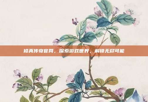 修真传奇官网,探索游戏世界,解锁无尽可能