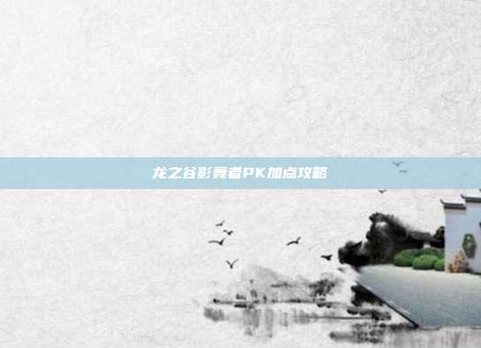 龙之谷影舞者PK加点攻略