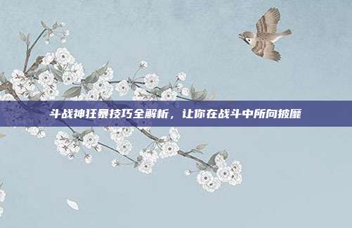 斗战神狂暴技巧全解析,让你在战斗中所向披靡