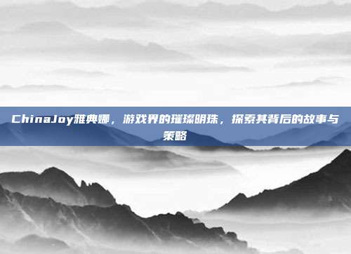 ChinaJoy雅典娜,游戏界的璀璨明珠,探索其背后的故事与策略