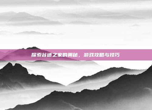 探索谷迷之家的奥秘，游戏攻略与技巧