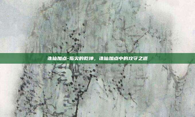 诛仙加点-指尖的乾坤，诛仙加点中的攻守之道