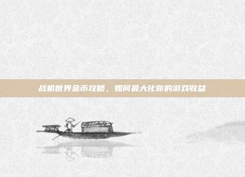 战机世界金币攻略,如何最大化你的游戏收益