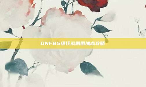DNF85级狂战刷图加点攻略