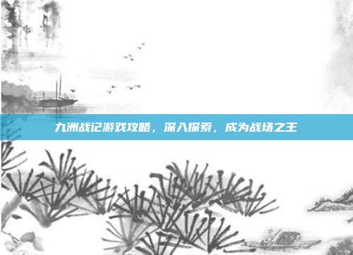 九洲战记游戏攻略,深入探索,成为战场之王