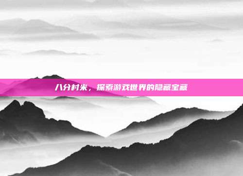 八分村米，探索游戏世界的隐藏宝藏