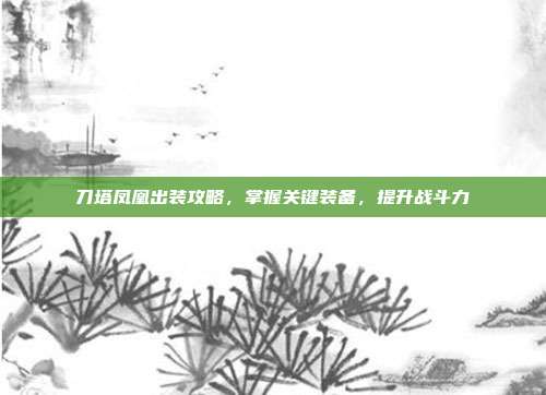 刀塔凤凰出装攻略,掌握关键装备,提升战斗力