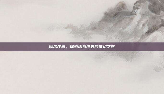 摩尔庄园,探索虚拟世界的奇幻之旅