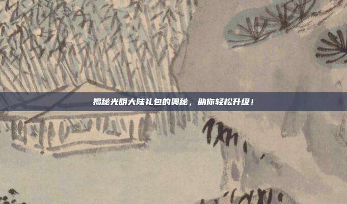 揭秘光明大陆礼包的奥秘,助你轻松升级!