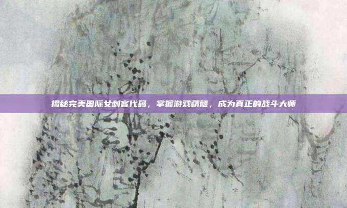 揭秘完美国际女刺客代码，掌握游戏精髓，成为真正的战斗大师