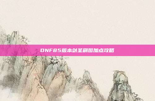 DNF85版本剑圣刷图加点攻略