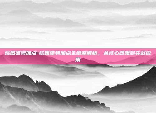 桃园骠骑加点-桃园骠骑加点全维度解析，从核心逻辑到实战应用