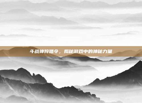 斗战神狩猎令,揭秘游戏中的神秘力量