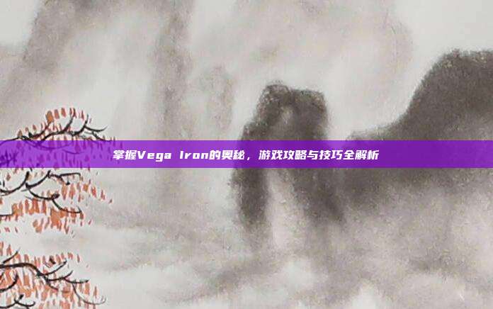 掌握Vega Iron的奥秘，游戏攻略与技巧全解析