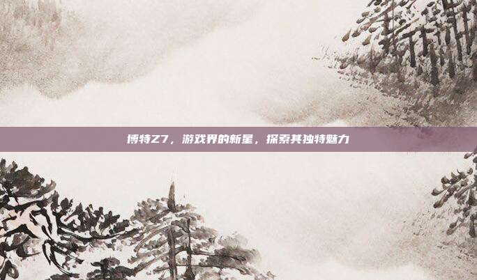 博特Z7，游戏界的新星，探索其独特魅力