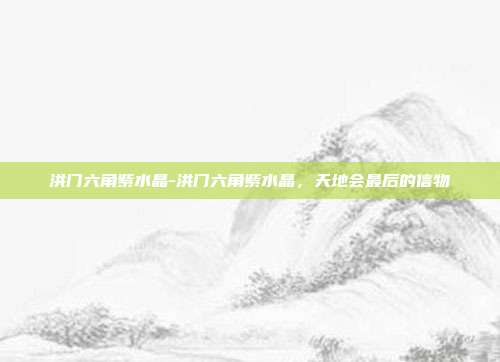 洪门六角紫水晶-洪门六角紫水晶，天地会最后的信物