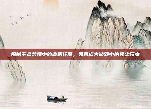 揭秘王者荣耀中的偷塔狂魔，如何成为游戏中的顶尖玩家
