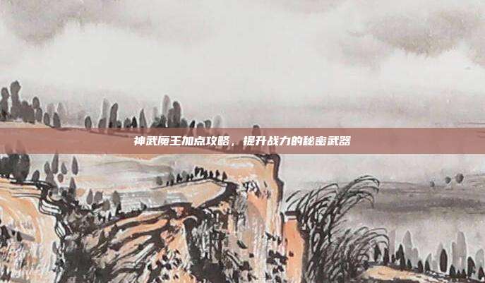 神武魔王加点攻略,提升战力的秘密武器