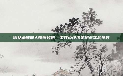 倩女幽魂异人赚钱攻略,游戏内经济策略与实战技巧