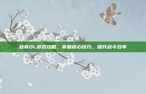 战斧OL游戏攻略，掌握核心技巧，提升战斗效率